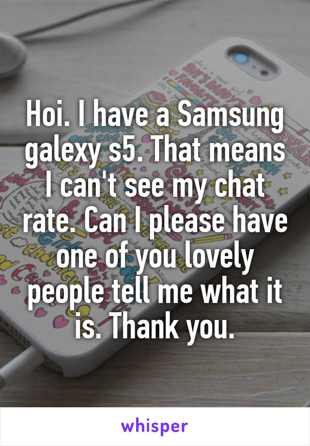 Hoi. I have a Samsung galexy s5. That means I can't see my chat rate. Can I please have one of you lovely people tell me what it is. Thank you.