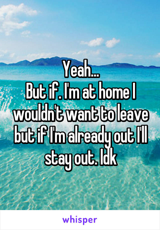 Yeah...
But if. I'm at home I wouldn't want to leave but if I'm already out I'll stay out. Idk
