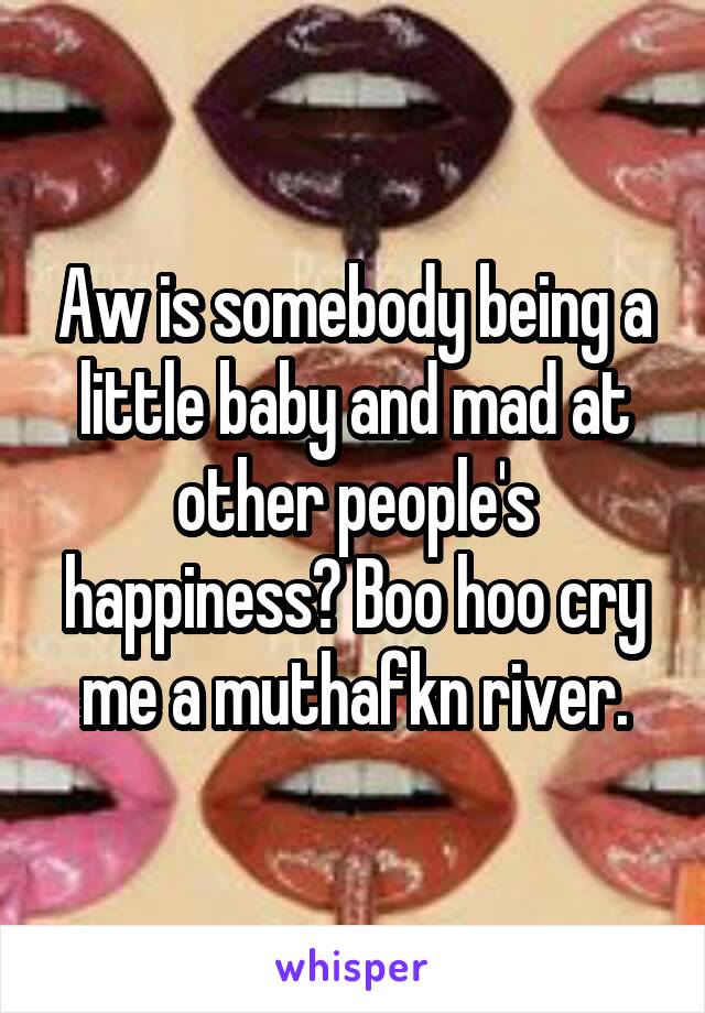 Aw is somebody being a little baby and mad at other people's happiness? Boo hoo cry me a muthafkn river.