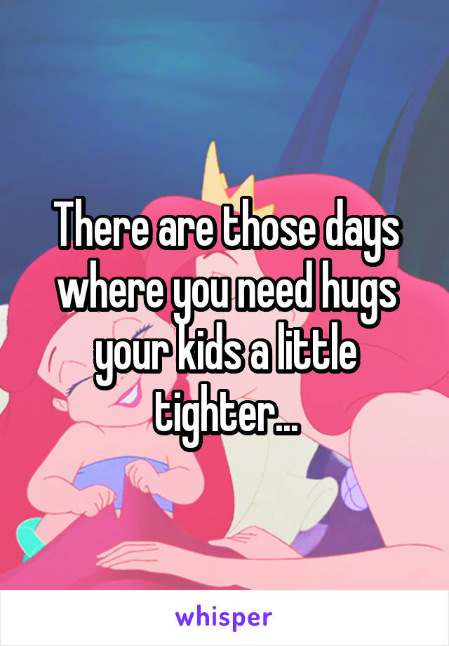 There are those days where you need hugs your kids a little tighter...