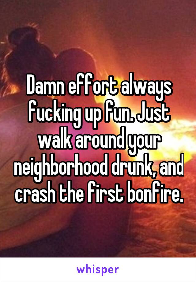 Damn effort always fucking up fun. Just walk around your neighborhood drunk, and crash the first bonfire.