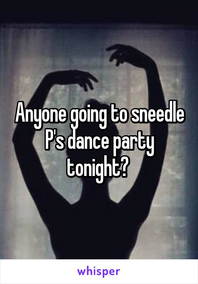 Anyone going to sneedle P's dance party tonight? 