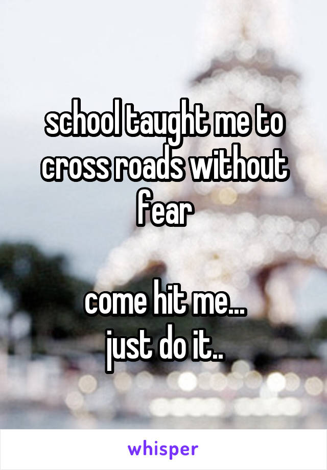 school taught me to cross roads without fear

come hit me...
just do it..