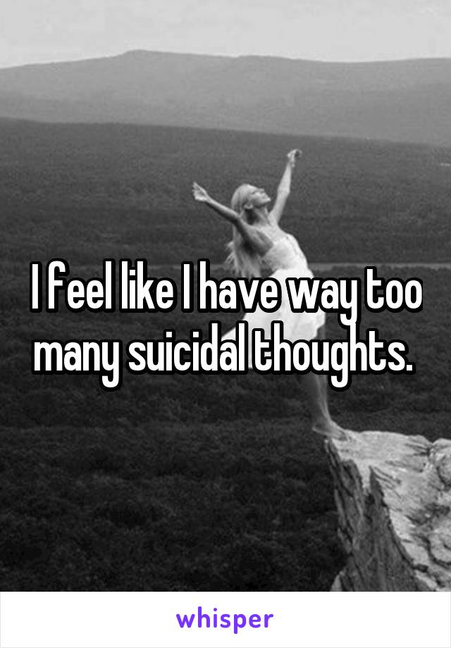 I feel like I have way too many suicidal thoughts. 