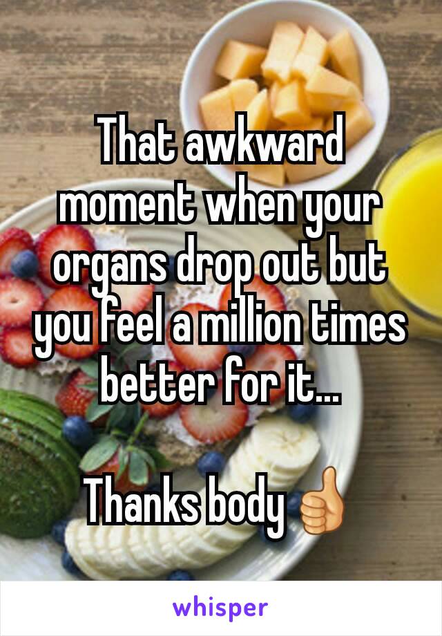 That awkward moment when your organs drop out but you feel a million times better for it...

Thanks body👍