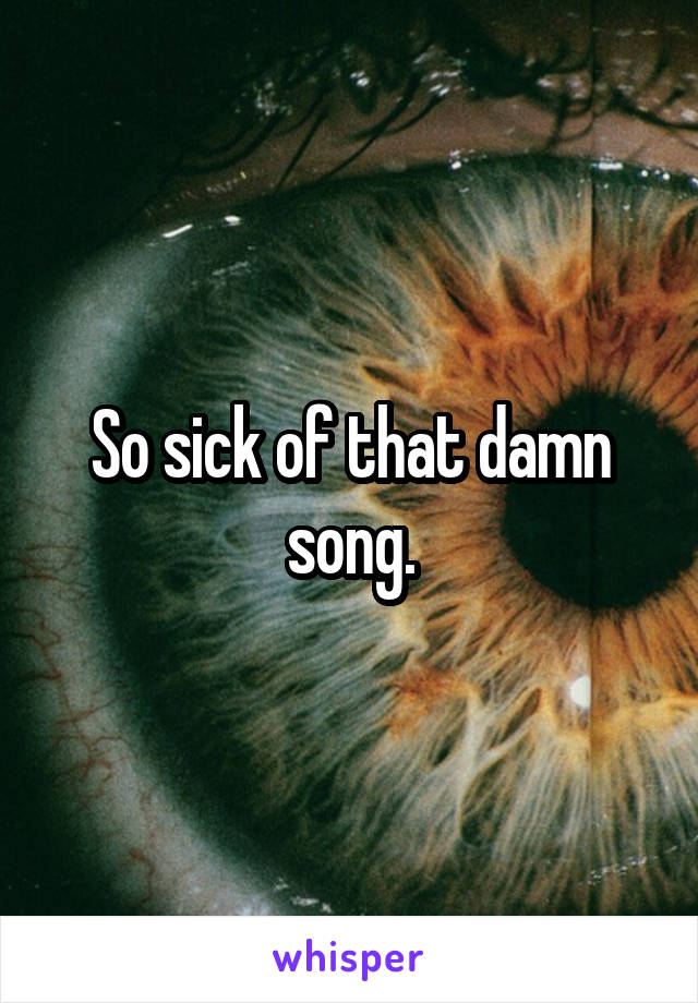 So sick of that damn song.