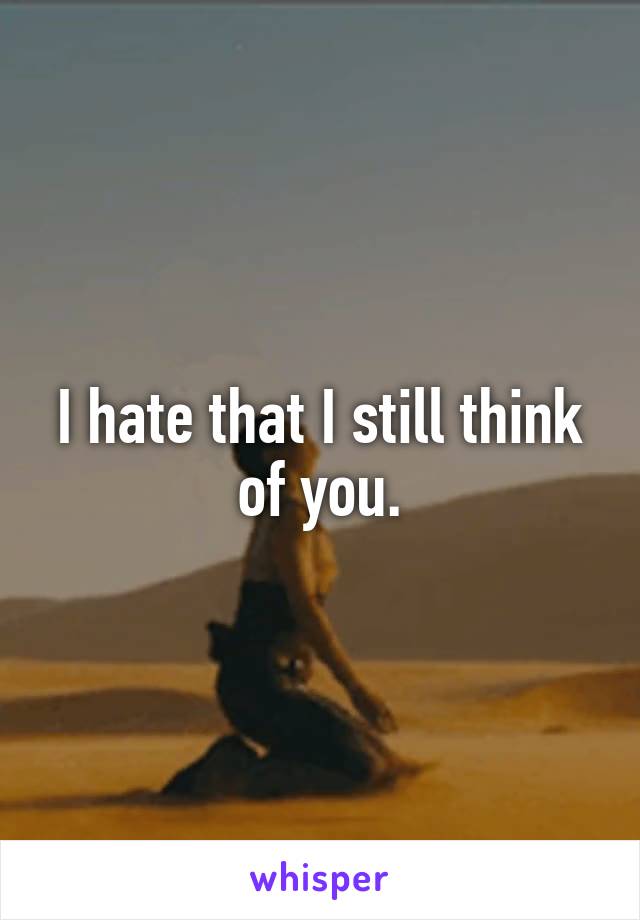 I hate that I still think of you.