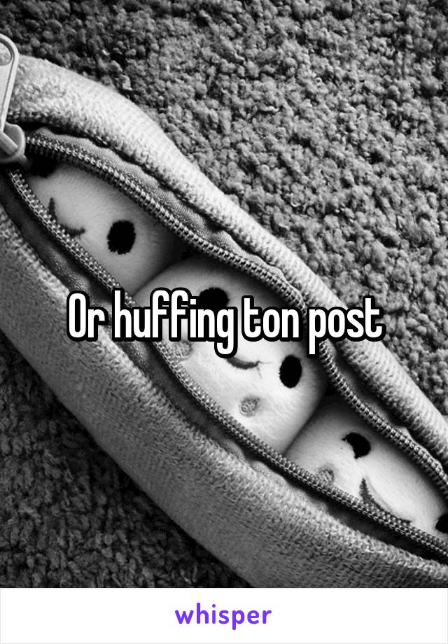 Or huffing ton post