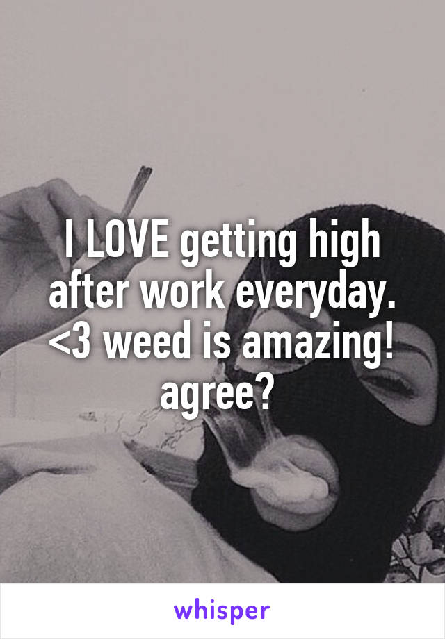 I LOVE getting high after work everyday. <3 weed is amazing! agree? 