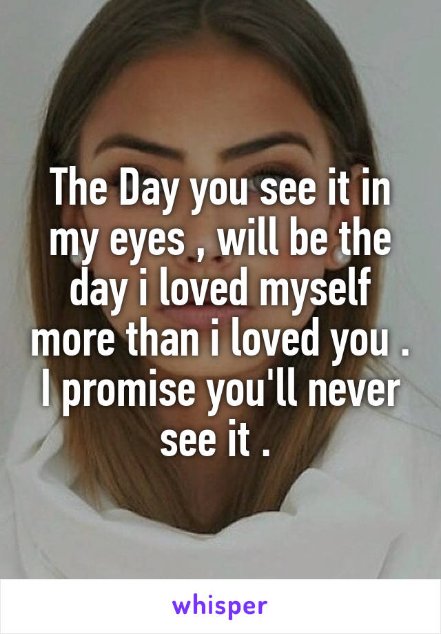 The Day you see it in my eyes , will be the day i loved myself more than i loved you .
I promise you'll never see it . 