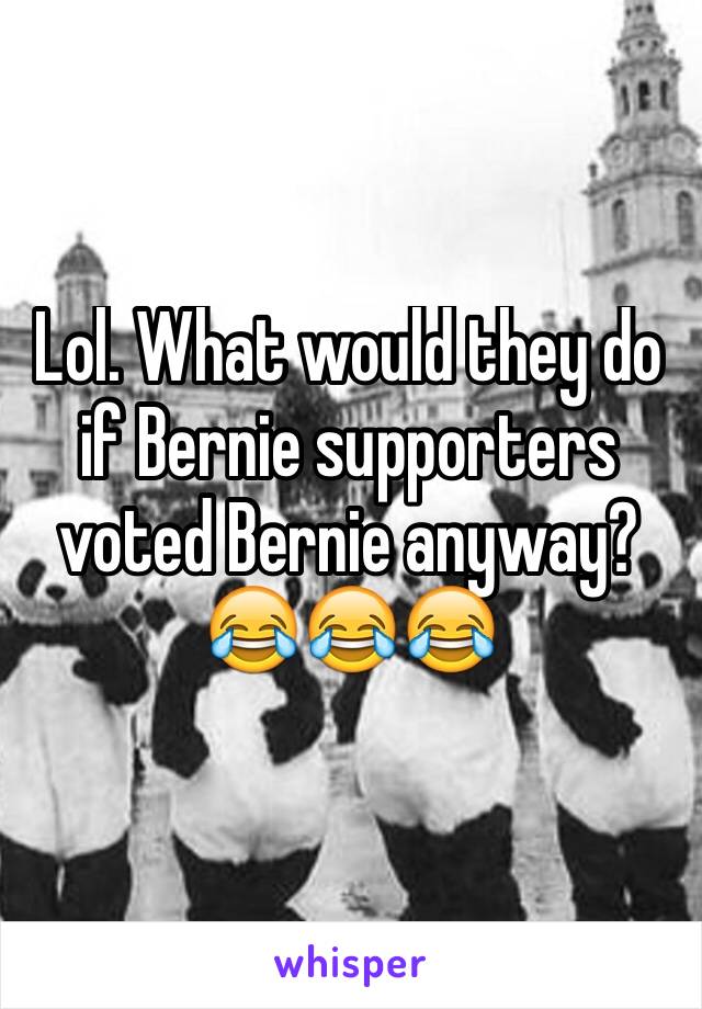 Lol. What would they do if Bernie supporters voted Bernie anyway?
😂😂😂