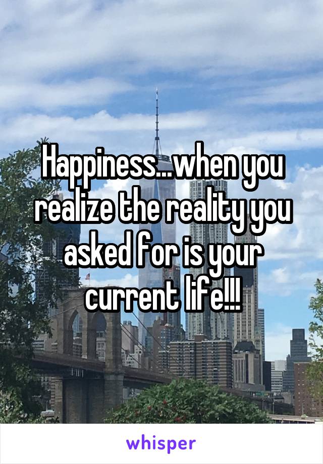 Happiness...when you realize the reality you asked for is your current life!!!