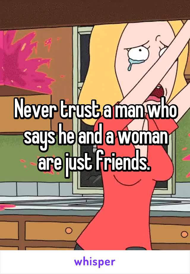 Never trust a man who says he and a woman are just friends. 