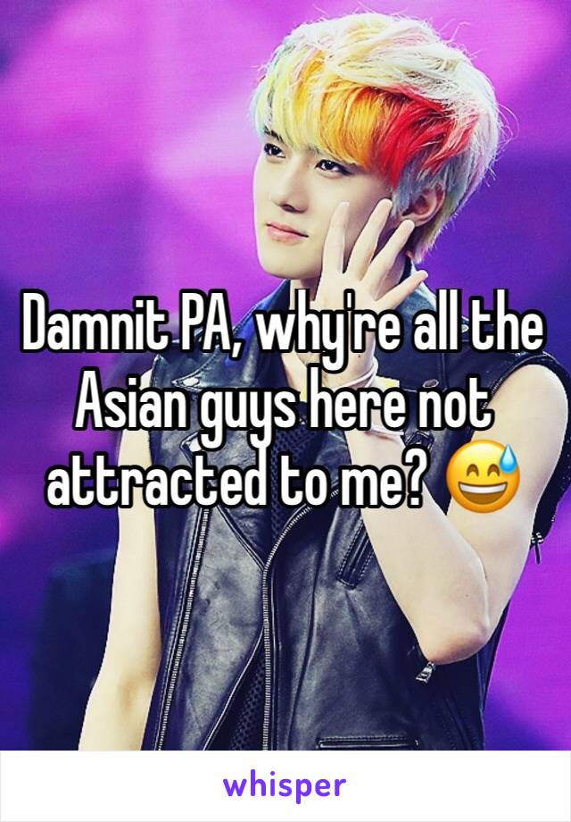 Damnit PA, why're all the Asian guys here not attracted to me? 😅