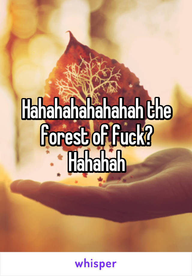 Hahahahahahahah the forest of fuck? Hahahah