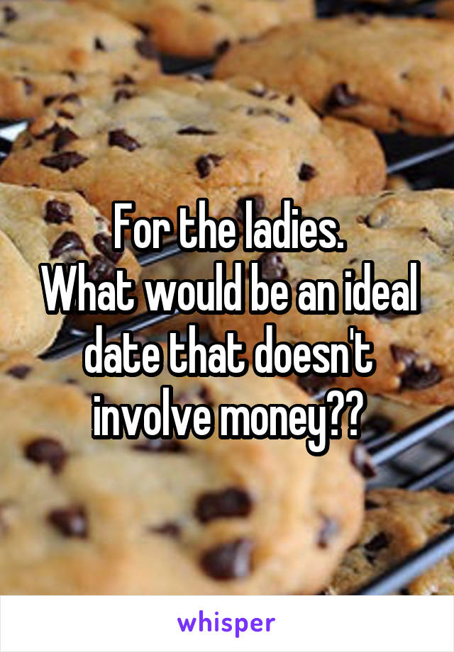 For the ladies.
What would be an ideal date that doesn't involve money??