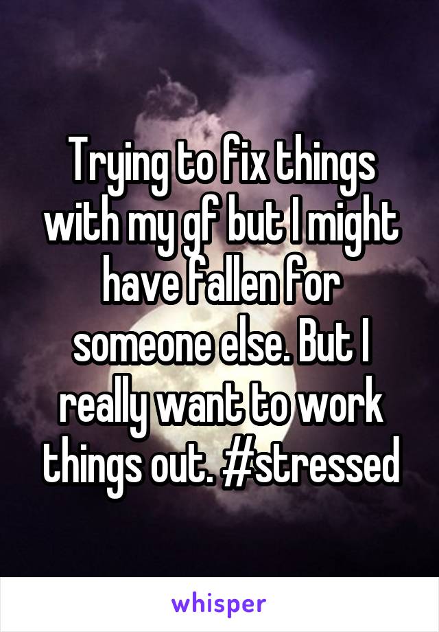 Trying to fix things with my gf but I might have fallen for someone else. But I really want to work things out. #stressed