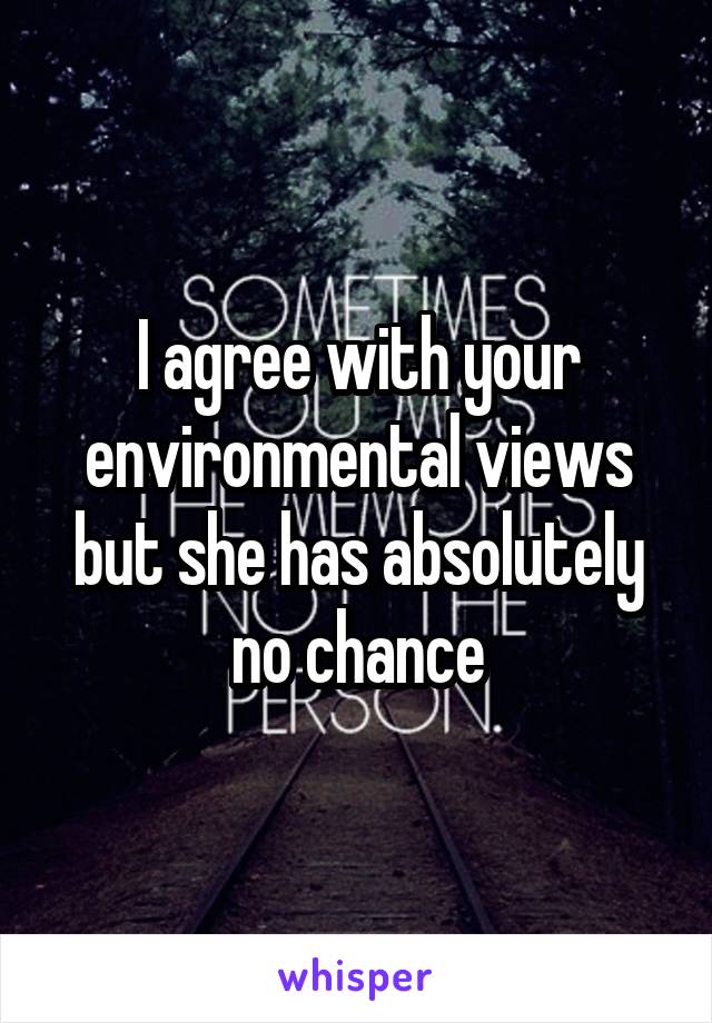 I agree with your environmental views but she has absolutely no chance