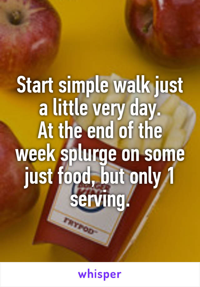Start simple walk just a little very day.
At the end of the week splurge on some just food, but only 1 serving.