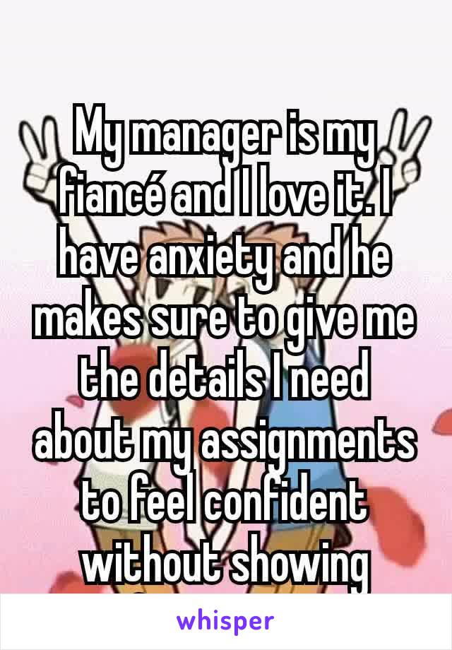 My manager is my fiancé and I love it. I have anxiety and he makes sure to give me the details I need about my assignments to feel confident without showing favoritism.