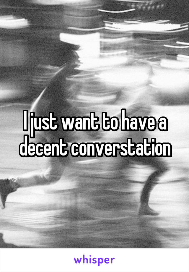 I just want to have a decent converstation