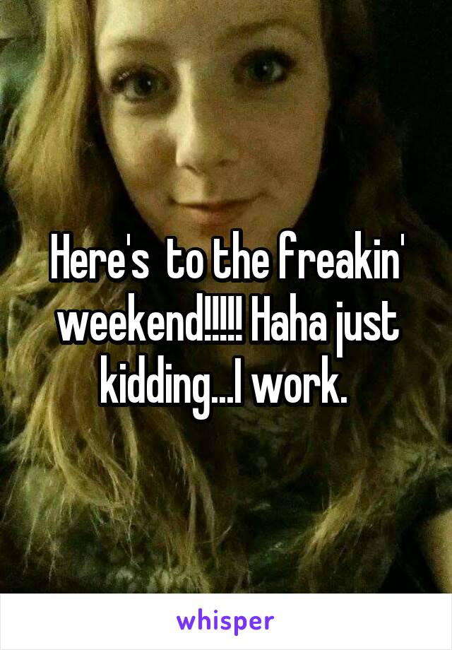 Here's  to the freakin' weekend!!!!! Haha just kidding...I work. 