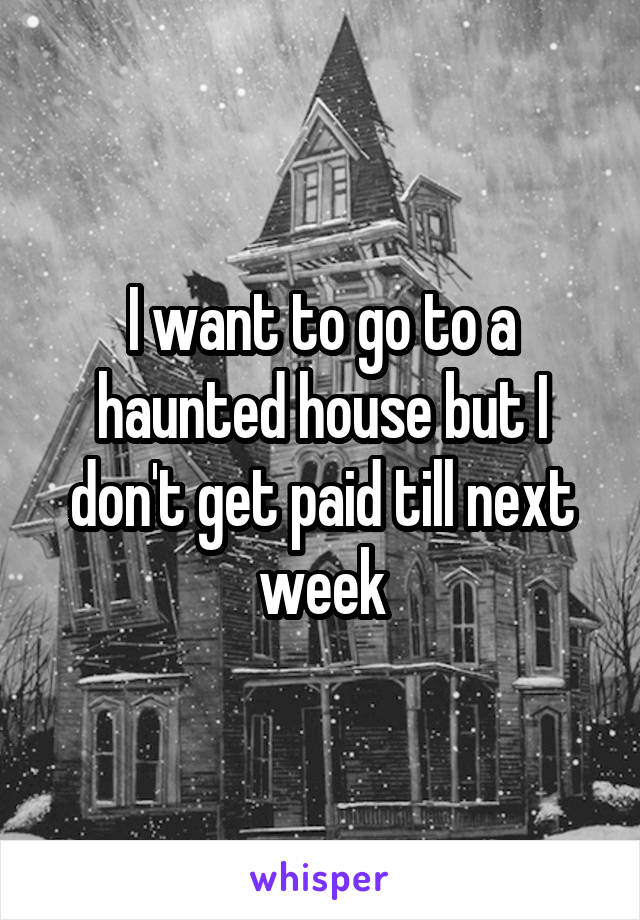 I want to go to a haunted house but I don't get paid till next week