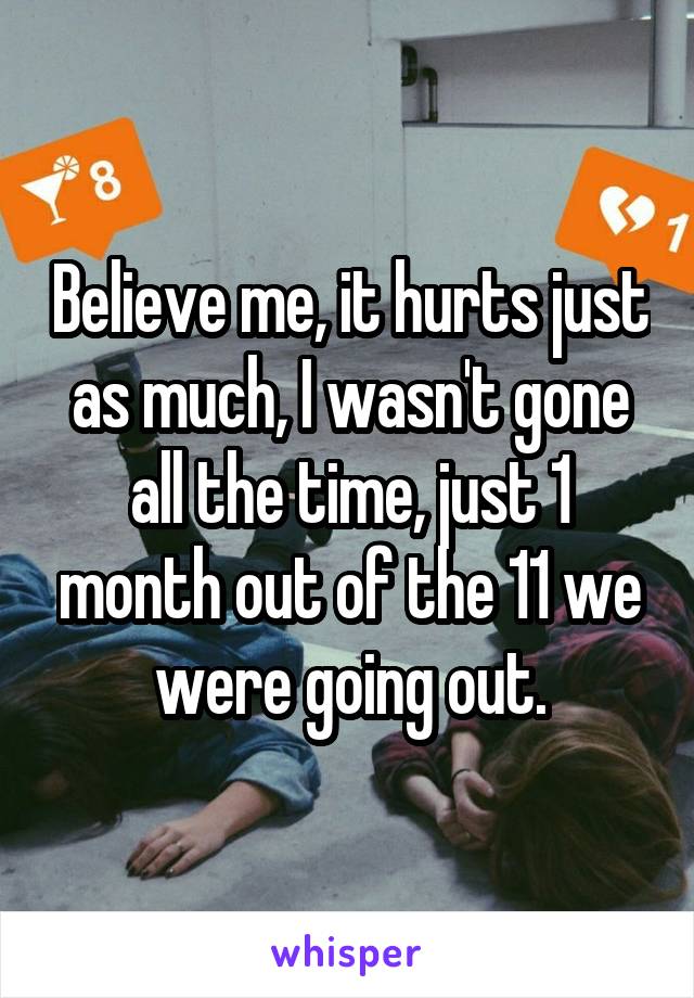 Believe me, it hurts just as much, I wasn't gone all the time, just 1 month out of the 11 we were going out.