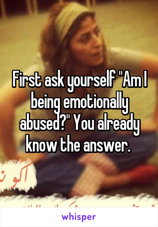 First ask yourself "Am I being emotionally abused?" You already know the answer. 