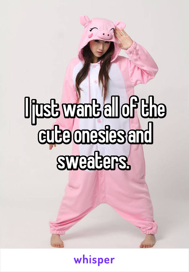 I just want all of the cute onesies and sweaters. 