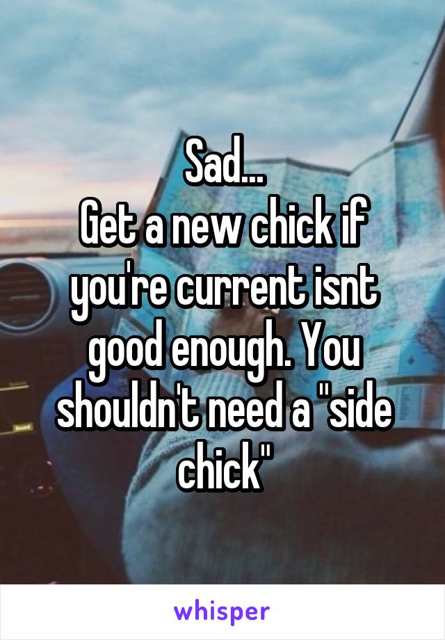 Sad...
Get a new chick if you're current isnt good enough. You shouldn't need a "side chick"