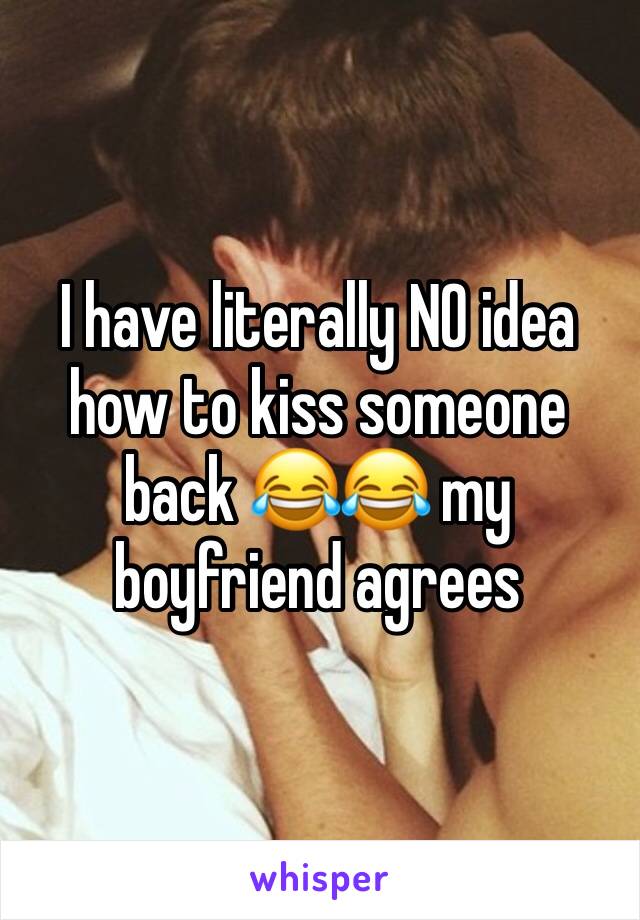 I have literally NO idea how to kiss someone back 😂😂 my boyfriend agrees