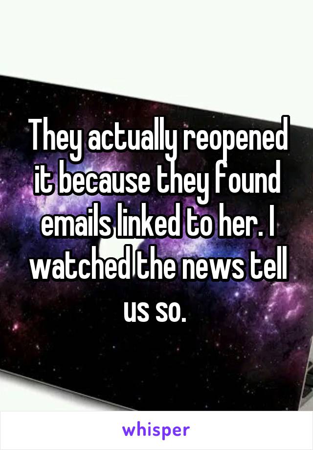 They actually reopened it because they found emails linked to her. I watched the news tell us so. 