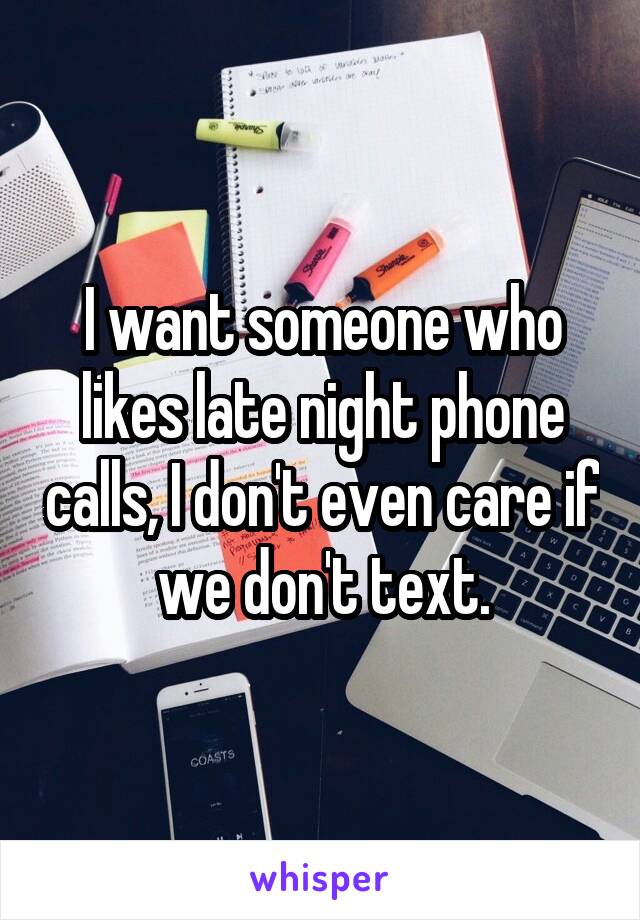 I want someone who likes late night phone calls, I don't even care if we don't text.
