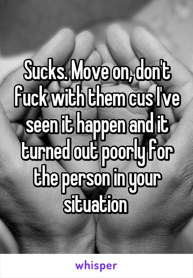 Sucks. Move on, don't fuck with them cus I've seen it happen and it turned out poorly for the person in your situation 