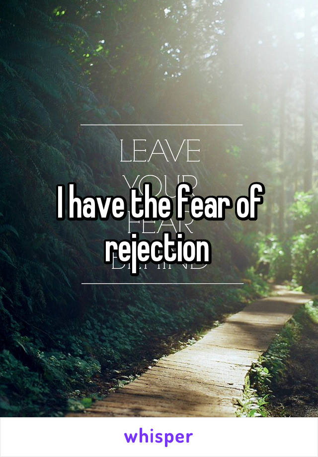 I have the fear of rejection 