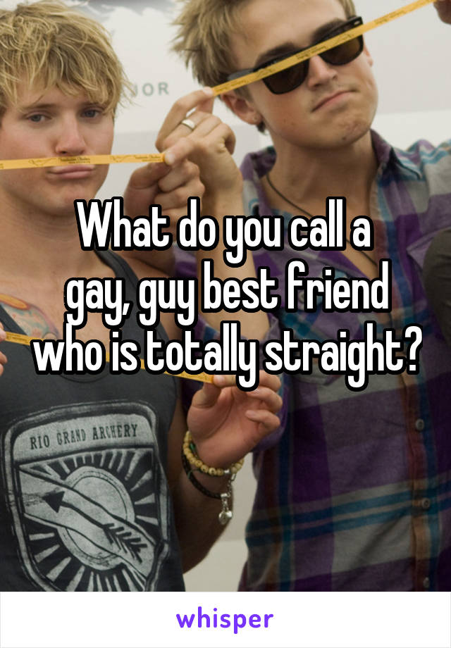 What do you call a 
gay, guy best friend who is totally straight? 