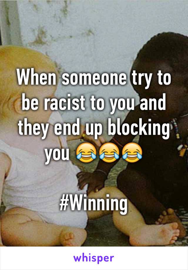 When someone try to be racist to you and they end up blocking you 😂😂😂

#Winning