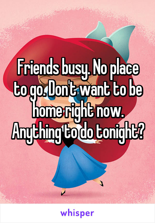 Friends busy. No place to go. Don't want to be home right now. Anything to do tonight? 