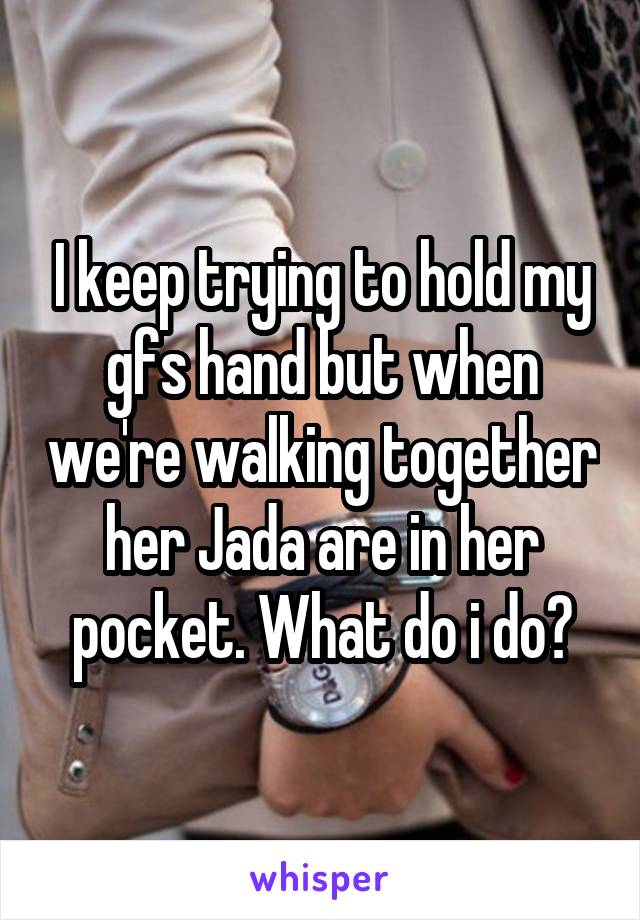 I keep trying to hold my gfs hand but when we're walking together her Jada are in her pocket. What do i do?