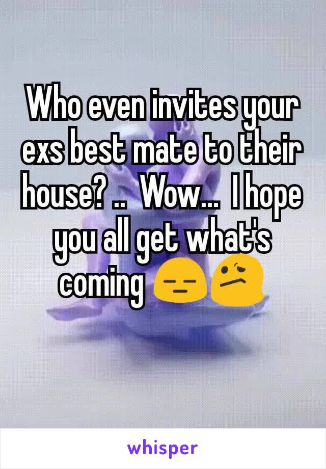 Who even invites your exs best mate to their house? ..  Wow...  I hope you all get what's coming 😑😕