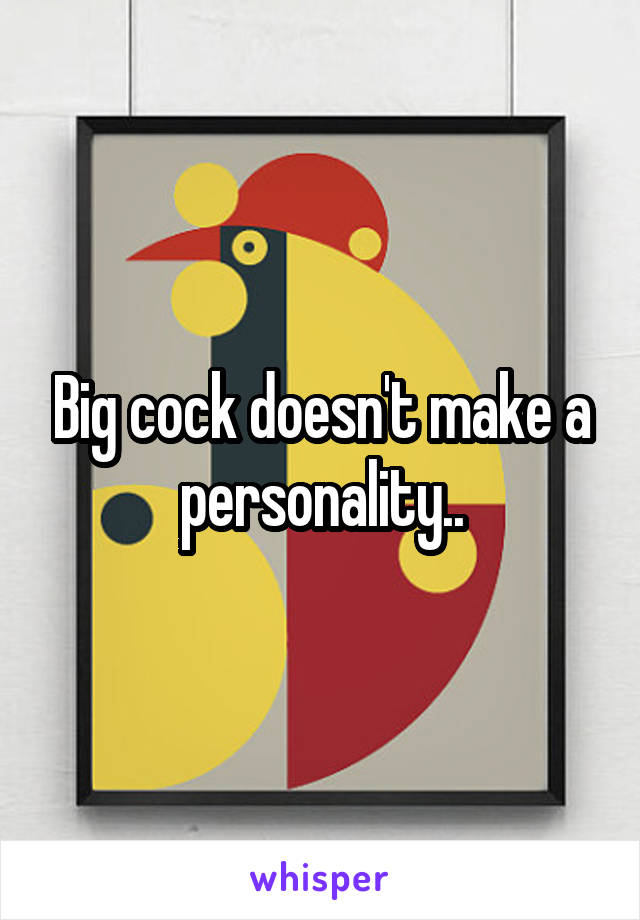 Big cock doesn't make a personality..