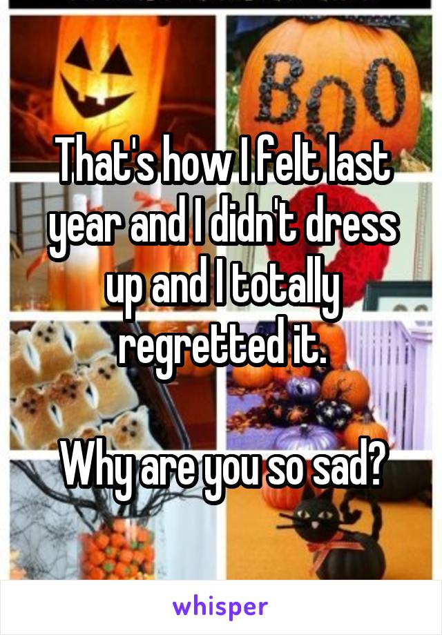 That's how I felt last year and I didn't dress up and I totally regretted it.

Why are you so sad?