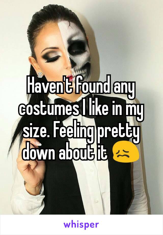 Haven't found any costumes I like in my size. Feeling pretty down about it 😖