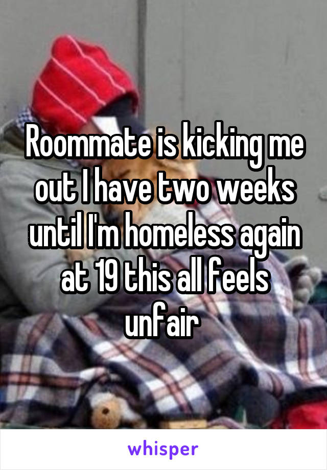 Roommate is kicking me out I have two weeks until I'm homeless again at 19 this all feels unfair 