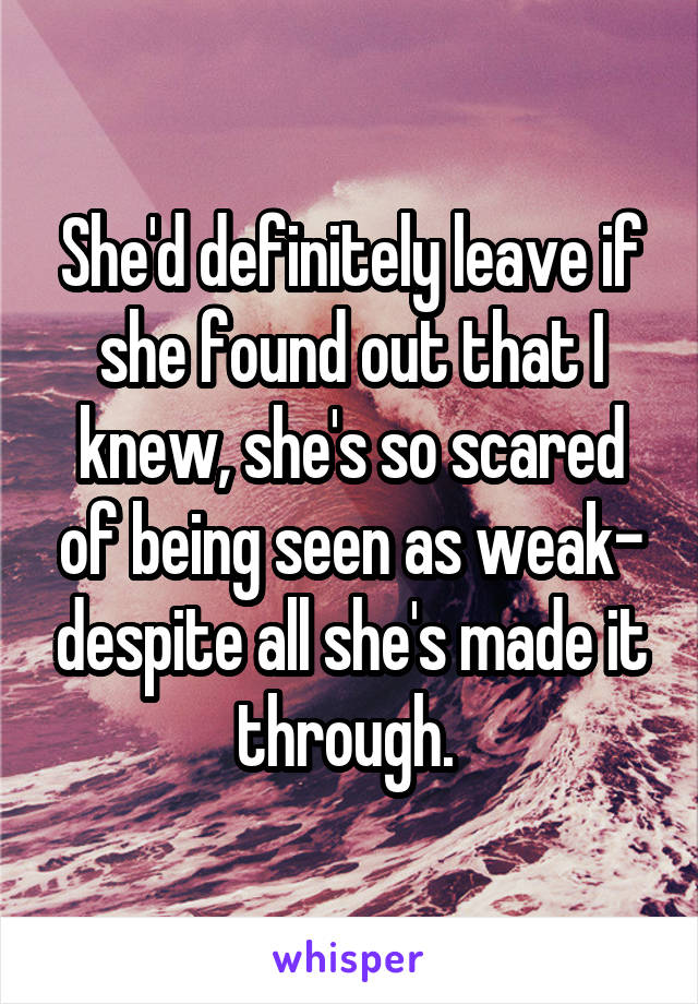 She'd definitely leave if she found out that I knew, she's so scared of being seen as weak- despite all she's made it through. 