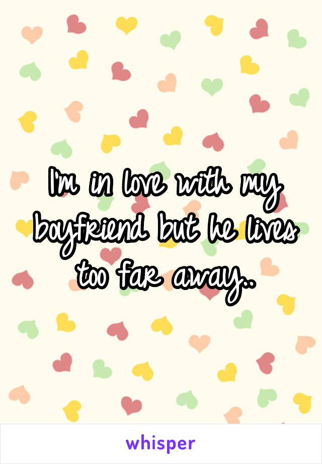 I'm in love with my boyfriend but he lives too far away..