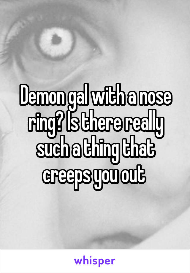 Demon gal with a nose ring? Is there really such a thing that creeps you out 