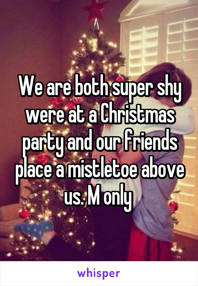 We are both super shy were at a Christmas party and our friends place a mistletoe above us. M only 