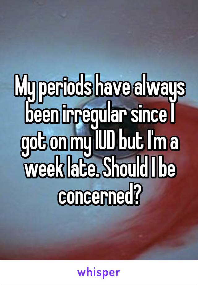 My periods have always been irregular since I got on my IUD but I'm a week late. Should I be concerned?
